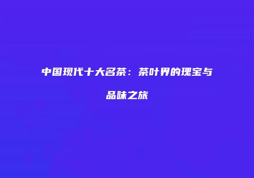中国现代十大名茶：茶叶界的瑰宝与品味之旅