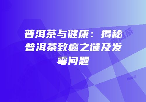 普洱茶与健康：揭秘普洱茶致癌之谜及发霉问题