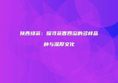 陕西绿茶：探寻茶香四溢的多样品种与深厚文化