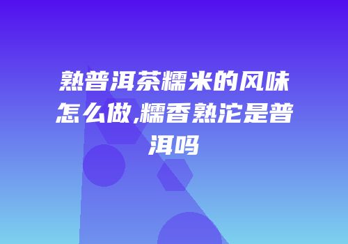 熟普洱茶糯米的风味怎么做,糯香熟沱是普洱吗