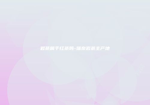 岩茶属于红茶吗-瑞泉岩茶主产地
