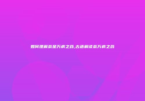 如何理解茶是万病之药,古语解读茶万病之药