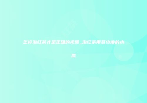 怎样泡红茶才是正确的视频_泡红茶用多少度的水温