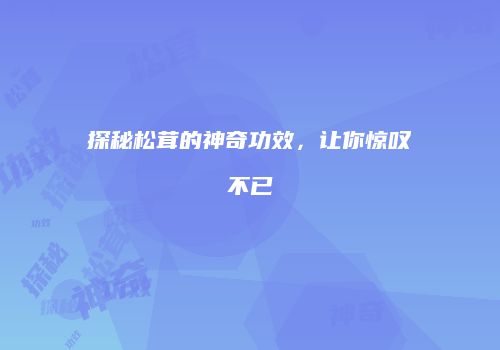 探秘松茸的神奇功效，让你惊叹不已