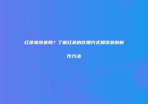 红茶有饼茶吗？了解红茶的饮用方式和饼茶的制作方法