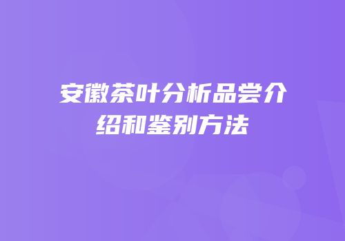 安徽茶叶分析品尝介绍和鉴别方法