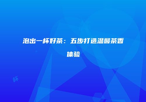 泡出一杯好茶：五步打造温馨茶香体验