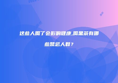 这些人喝了会影响健康,喝黑茶有哪些禁忌人群？