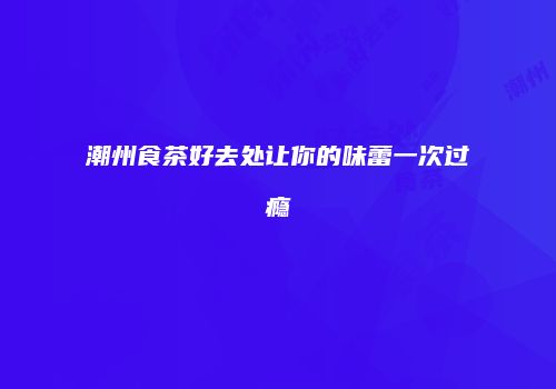 潮州食茶好去处让你的味蕾一次过瘾