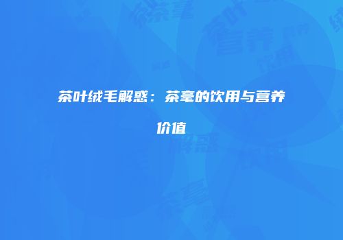 茶叶绒毛解惑：茶毫的饮用与营养价值