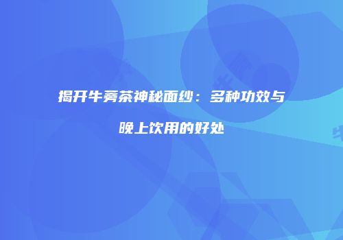 揭开牛蒡茶神秘面纱：多种功效与晚上饮用的好处
