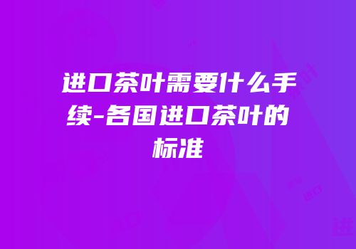 进口茶叶需要什么手续-各国进口茶叶的标准