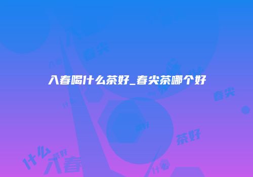 入春喝什么茶好_春尖茶哪个好