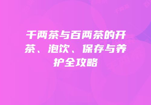 千两茶与百两茶的开茶、泡饮、保存与养护全攻略