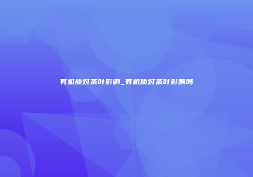 有机质对茶叶影响_有机质对茶叶影响吗
