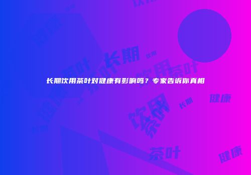 长期饮用茶叶对健康有影响吗？专家告诉你真相