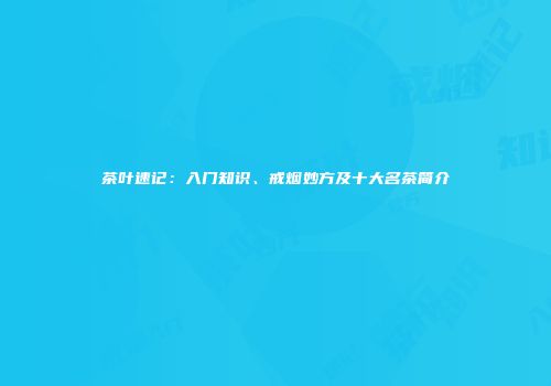 茶叶速记：入门知识、戒烟妙方及十大名茶简介