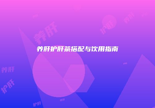 养肝护肝茶搭配与饮用指南