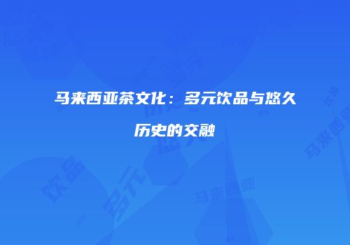 马来西亚茶文化：多元饮品与悠久历史的交融