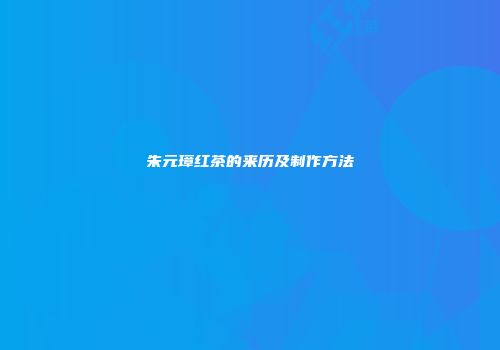 朱元璋红茶的来历及制作方法