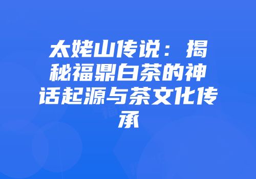 太姥山传说：揭秘福鼎白茶的神话起源与茶文化传承