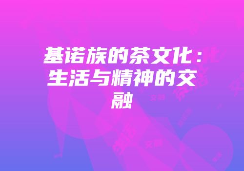 基诺族的茶文化：生活与精神的交融