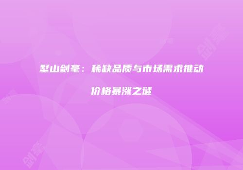 墅山剑毫：稀缺品质与市场需求推动价格暴涨之谜