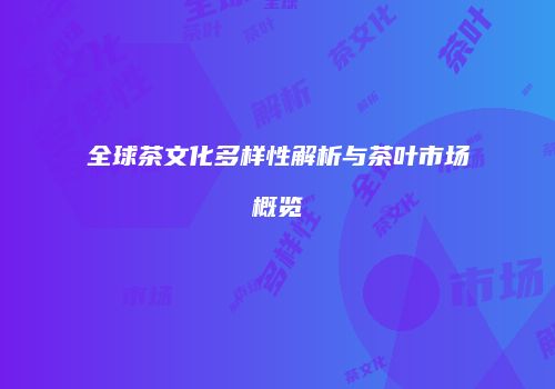 全球茶文化多样性解析与茶叶市场概览