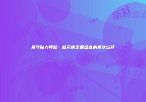 茶叶助力降糖：糖尿病患者适宜的茶饮选择