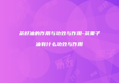 茶籽油的作用与功效与作用-茶栗子油有什么功效与作用