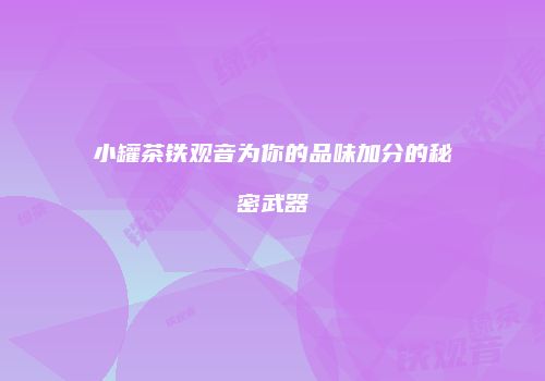 小罐茶铁观音为你的品味加分的秘密武器