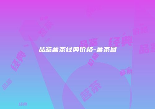 品鉴茗茶经典价格-茗茶图