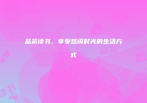 品茶读书，享受悠闲时光的生活方式