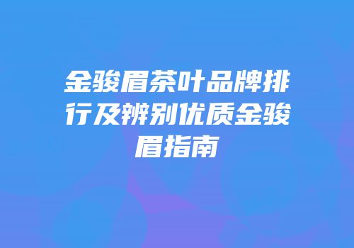 金骏眉茶叶品牌排行及辨别优质金骏眉指南
