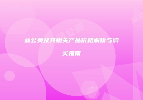 蒲公英及其相关产品价格解析与购买指南