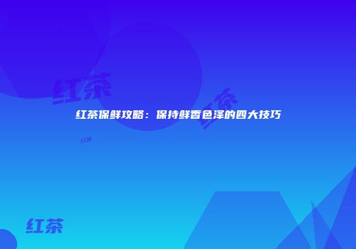 红茶保鲜攻略：保持鲜香色泽的四大技巧