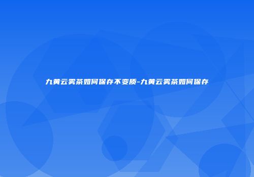 九黄云雾茶如何保存不变质-九黄云雾茶如何保存