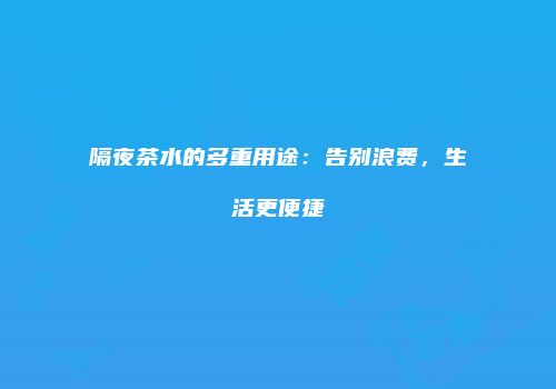 隔夜茶水的多重用途：告别浪费，生活更便捷