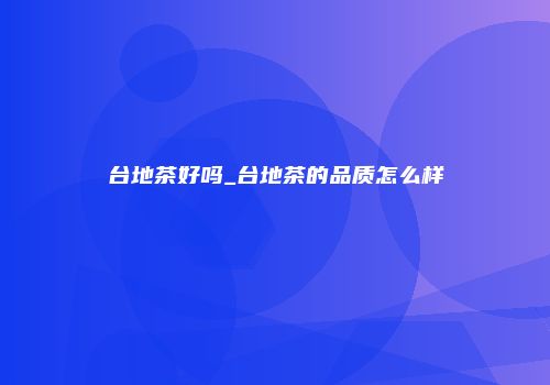 台地茶好吗_台地茶的品质怎么样