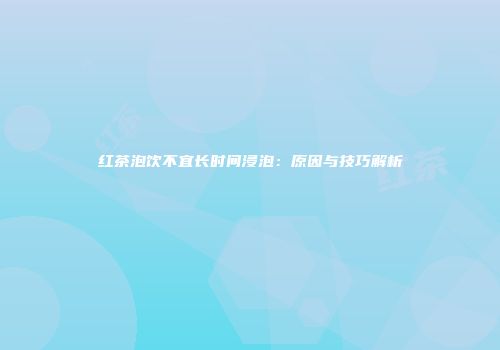红茶泡饮不宜长时间浸泡：原因与技巧解析