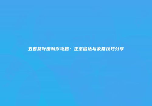 五香茶叶蛋制作攻略：正宗做法与家常技巧分享