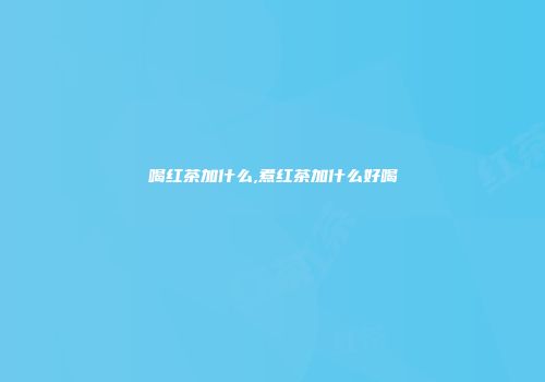 喝红茶加什么,煮红茶加什么好喝