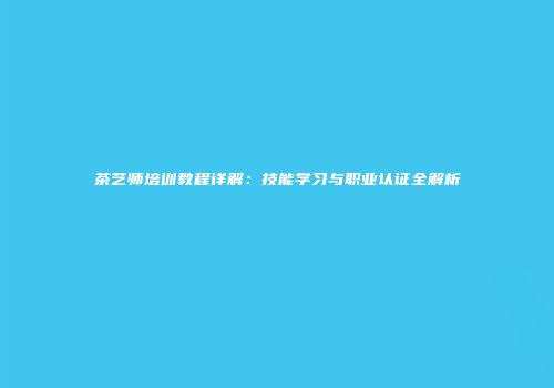 茶艺师培训教程详解：技能学习与职业认证全解析