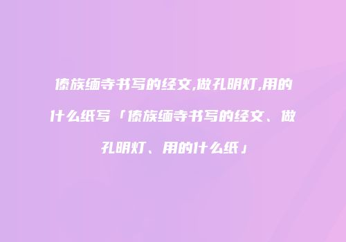 傣族缅寺书写的经文,做孔明灯,用的什么纸写「傣族缅寺书写的经文、做孔明灯、用的什么纸」