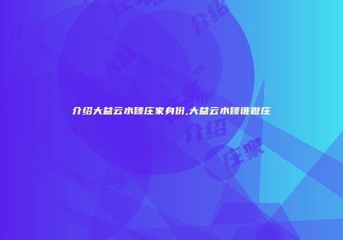 介绍大益云水臻庄家身份,大益云水臻谁做庄