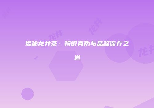 揭秘龙井茶：辨识真伪与品鉴保存之道
