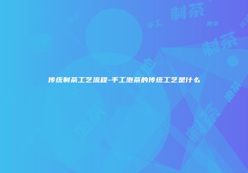 传统制茶工艺流程-手工泡茶的传统工艺是什么