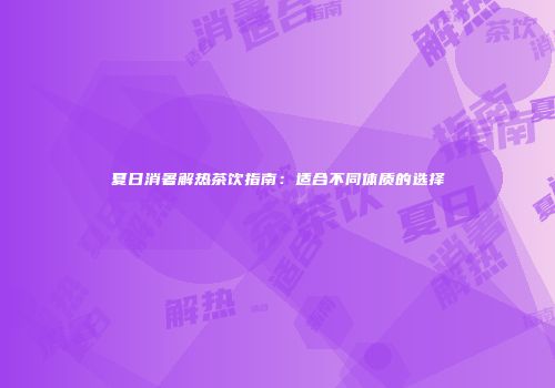 夏日消暑解热茶饮指南：适合不同体质的选择
