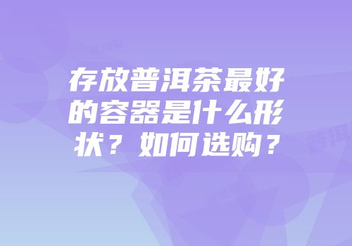 存放普洱茶最好的容器是什么形状？如何选购？