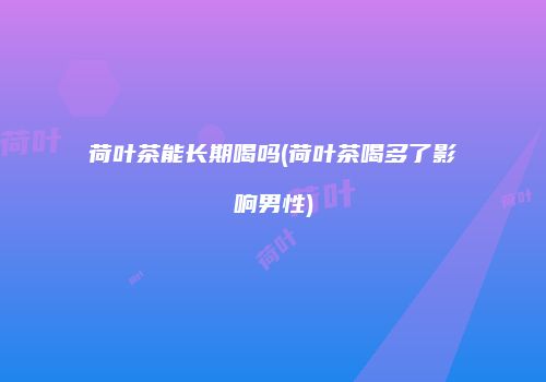 荷叶茶能长期喝吗(荷叶茶喝多了影响男性)